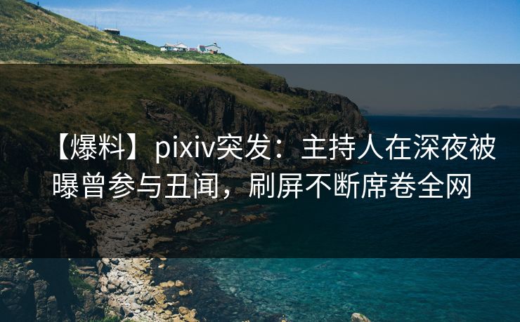 【爆料】pixiv突发：主持人在深夜被曝曾参与丑闻，刷屏不断席卷全网