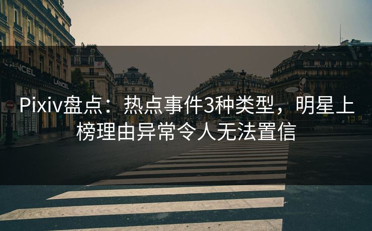 Pixiv盘点:热点事件3种类型,明星上榜理由异常令人无法置信