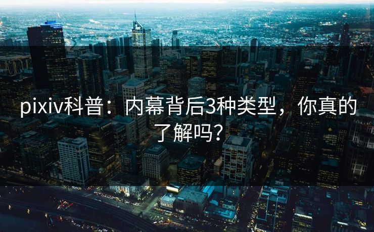 pixiv科普:内幕背后3种类型,你真的了解吗?