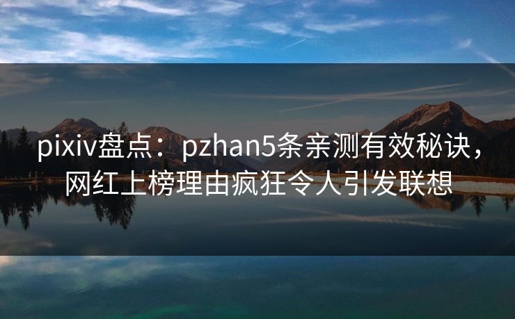 pixiv盘点：pzhan5条亲测有效秘诀，网红上榜理由疯狂令人引发联想