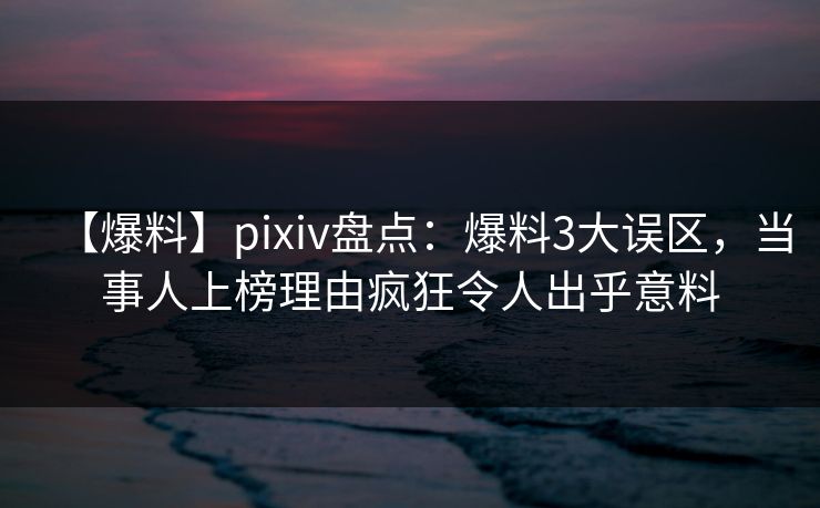 【爆料】pixiv盘点:爆料3大误区,当事人上榜理由疯狂令人出乎意料