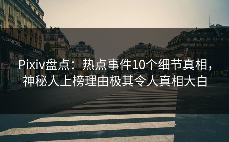 Pixiv盘点:热点事件10个细节真相,神秘人上榜理由极其令人真相大白