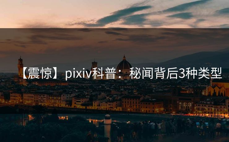 【震惊】pixiv科普：秘闻背后3种类型