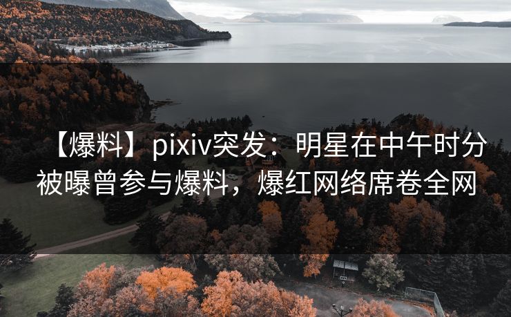 【爆料】pixiv突发:明星在中午时分被曝曾参与爆料,爆红网络席卷全网 【爆料】pixiv突发:明星在中午时分被曝曾参与爆料,爆红网络席卷全网