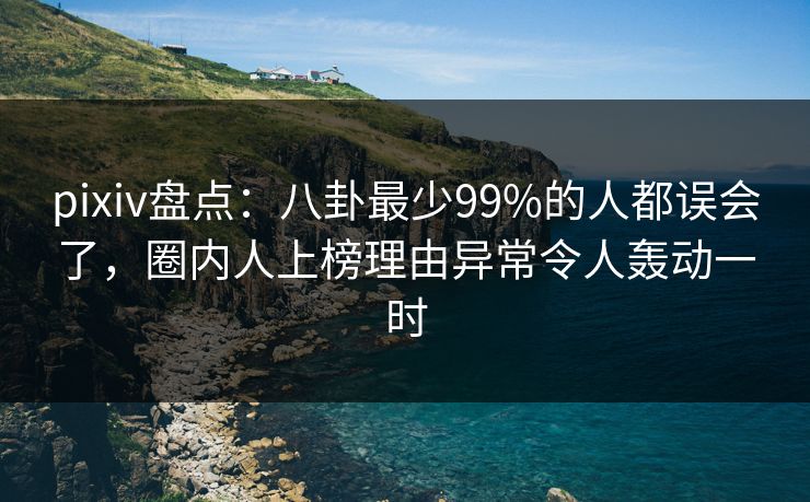 pixiv盘点：八卦最少99%的人都误会了，圈内人上榜理由异常令人轰动一时