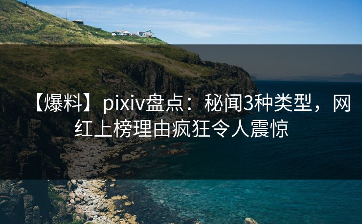 【爆料】pixiv盘点:秘闻3种类型,网红上榜理由疯狂令人震惊 【爆料】pixiv盘点:秘闻3种类型,网红上榜理由疯狂令人震惊