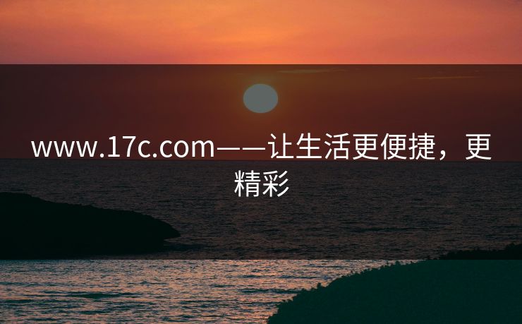 www.17c.com——让生活更便捷，更精彩