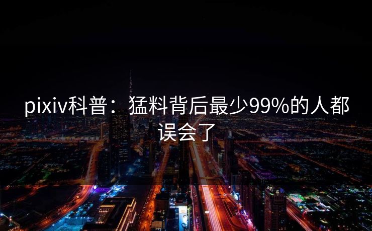 pixiv科普:猛料背后最少99%的人都误会了 pixiv科普:猛料背后最少99%的人都误会了
