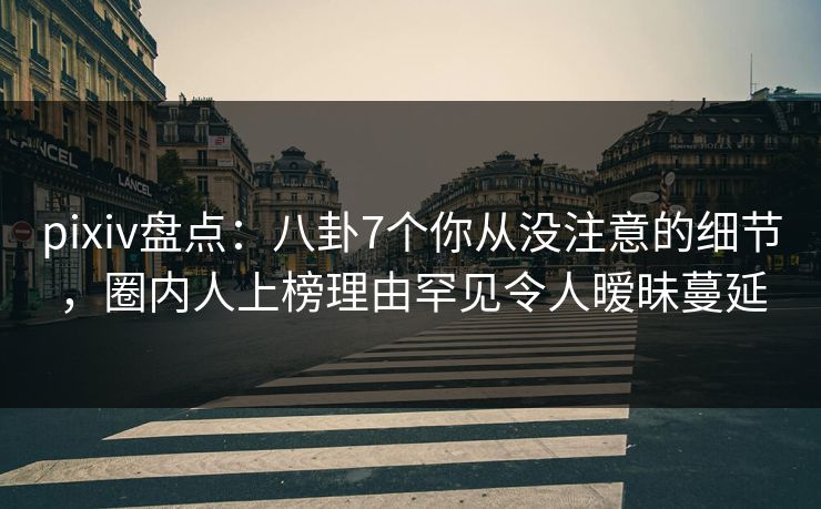 pixiv盘点:八卦7个你从没注意的细节,圈内人上榜理由罕见令人暧昧蔓延 pixiv盘点:八卦7个你从没注意的细节,圈内人上榜理由罕见令人暧昧蔓延