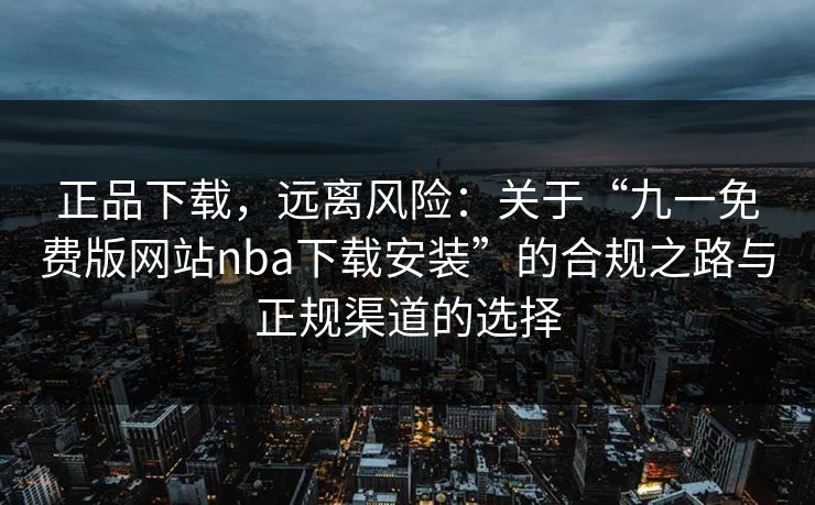 正品下载，远离风险：关于“九一免费版网站nba下载安装”的合规之路与正规渠道的选择