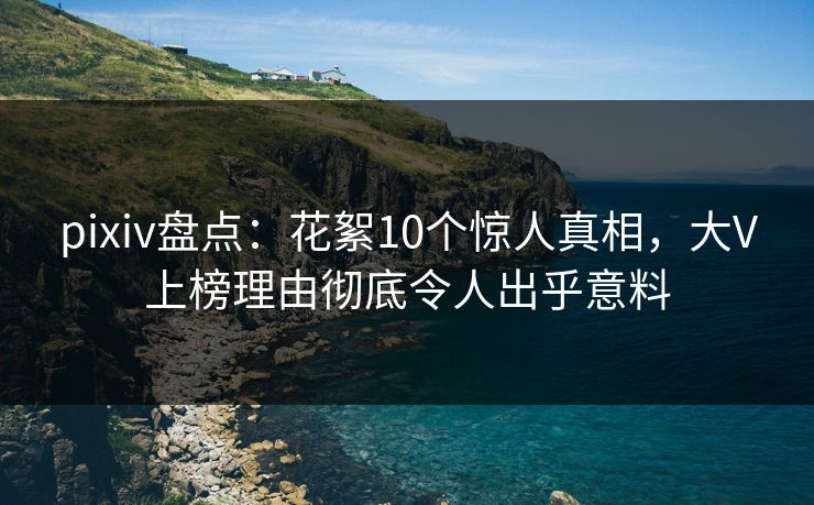 pixiv盘点：花絮10个惊人真相，大V上榜理由彻底令人出乎意料
