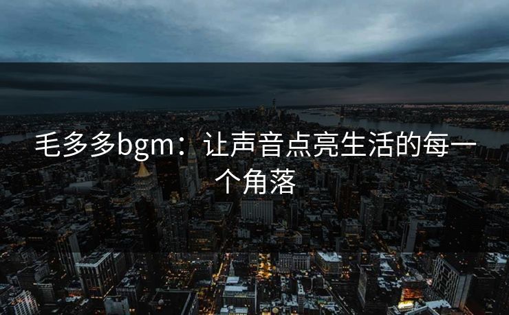 毛多多bgm：让声音点亮生活的每一个角落