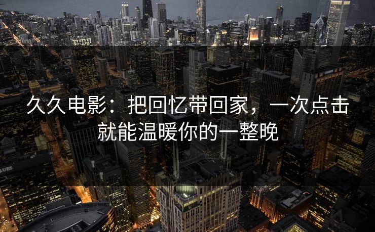 久久电影：把回忆带回家，一次点击就能温暖你的一整晚