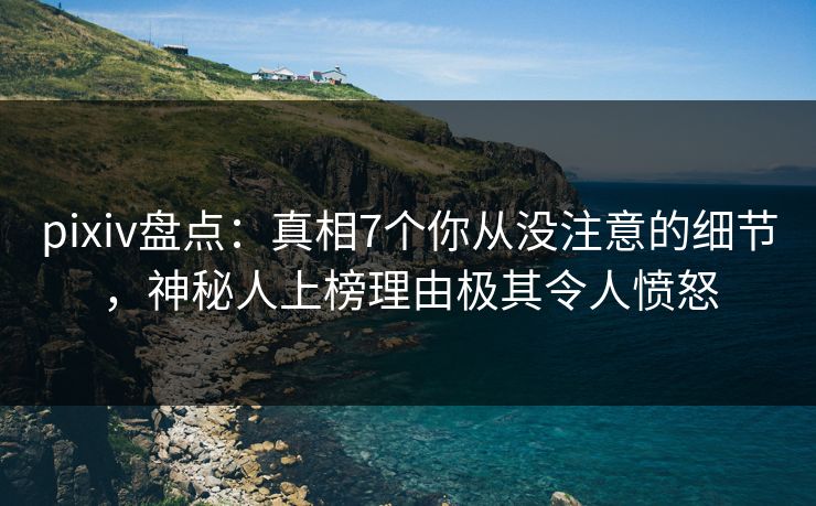 pixiv盘点：真相7个你从没注意的细节，神秘人上榜理由极其令人愤怒
