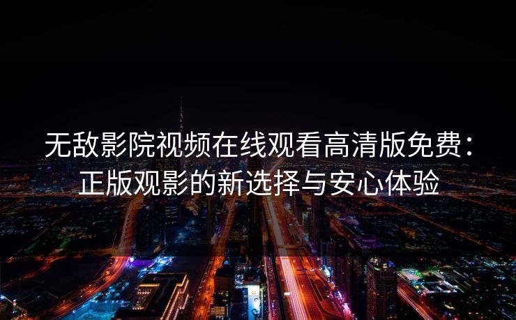 无敌影院视频在线观看高清版免费:正版观影的新选择与安心体验 无敌影院视频在线观看高清版免费:正版观影的新选择与安心体验