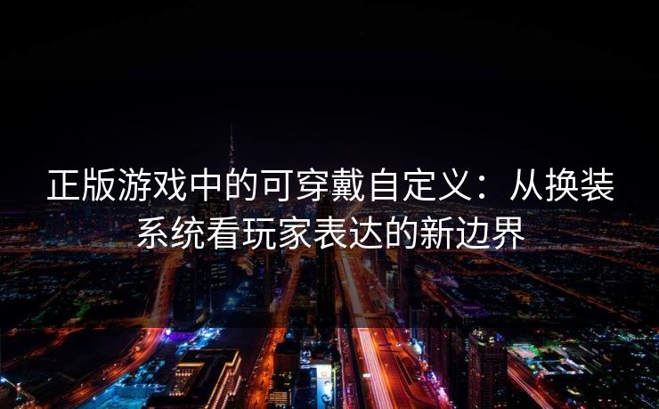 正版游戏中的可穿戴自定义：从换装系统看玩家表达的新边界