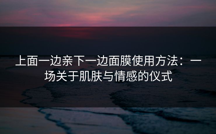 上面一边亲下一边面膜使用方法：一场关于肌肤与情感的仪式