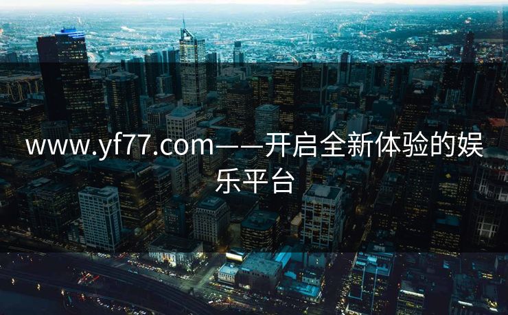 www.yf77.com——开启全新体验的娱乐平台 www.yf77.com——开启全新体验的娱乐平台
