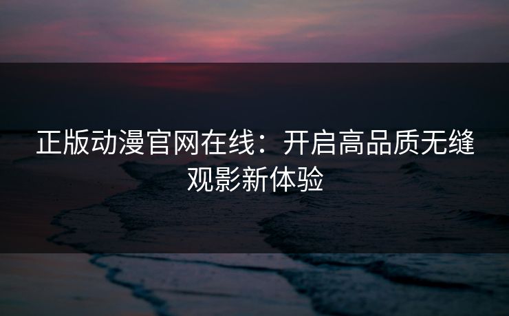 正版动漫官网在线:开启高品质无缝观影新体验 正版动漫官网在线:开启高品质无缝观影新体验