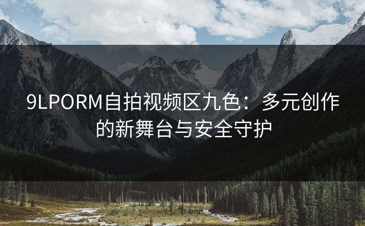 9LPORM自拍视频区九色：多元创作的新舞台与安全守护