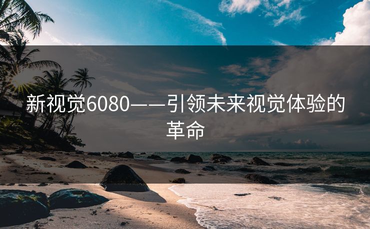 新视觉6080——引领未来视觉体验的革命 新视觉6080——引领未来视觉体验的革命