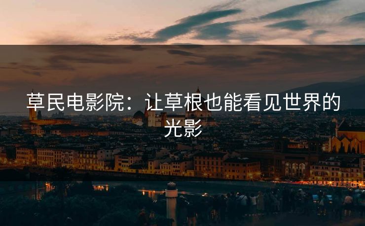 草民电影院:让草根也能看见世界的光影