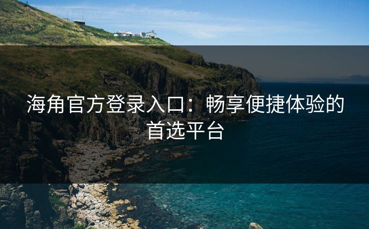海角官方登录入口:畅享便捷体验的首选平台