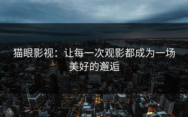 猫眼影视:让每一次观影都成为一场美好的邂逅