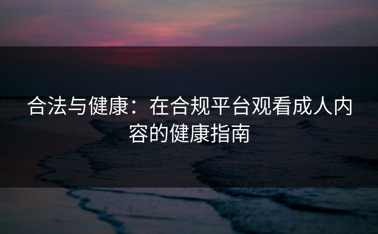 合法与健康：在合规平台观看成人内容的健康指南