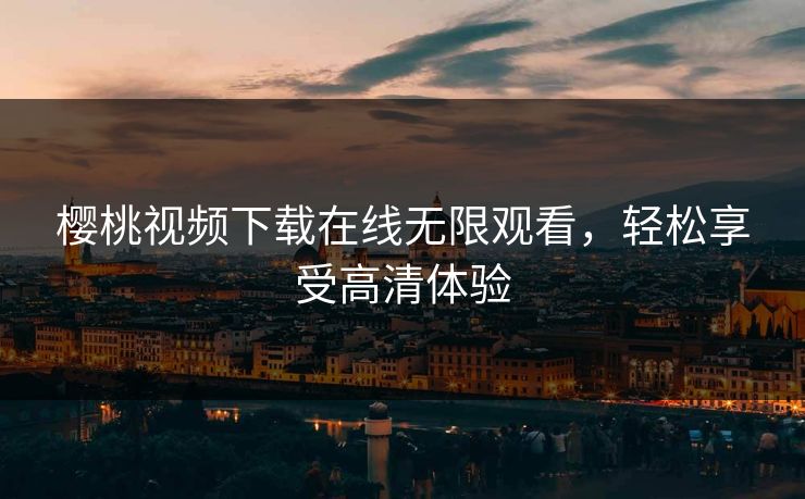 樱桃视频下载在线无限观看，轻松享受高清体验