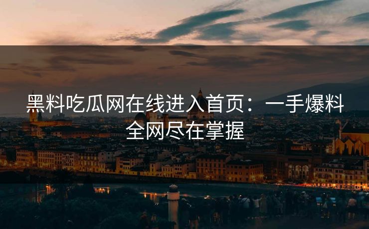 黑料吃瓜网在线进入首页：一手爆料全网尽在掌握