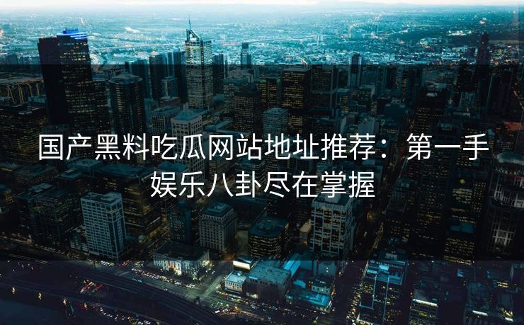 国产黑料吃瓜网站地址推荐：第一手娱乐八卦尽在掌握