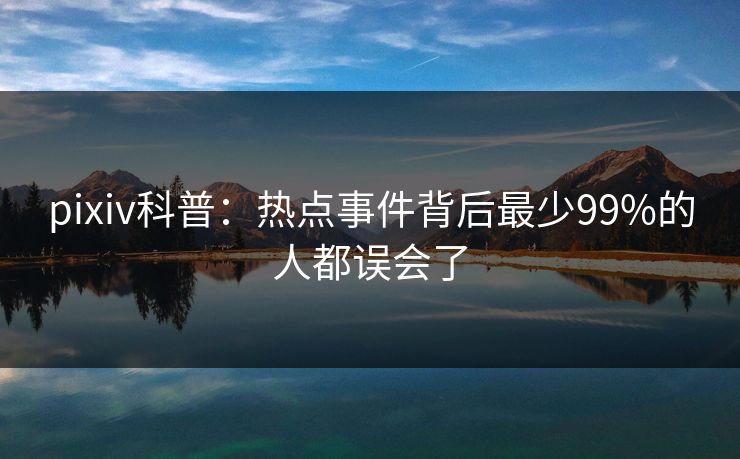 pixiv科普:热点事件背后最少99%的人都误会了 pixiv科普:热点事件背后最少99%的人都误会了