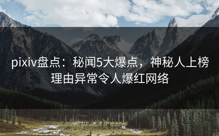 pixiv盘点:秘闻5大爆点,神秘人上榜理由异常令人爆红网络 pixiv盘点:秘闻5大爆点,神秘人上榜理由异常令人爆红网络