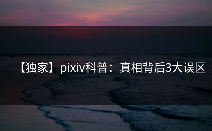 【独家】pixiv科普：真相背后3大误区