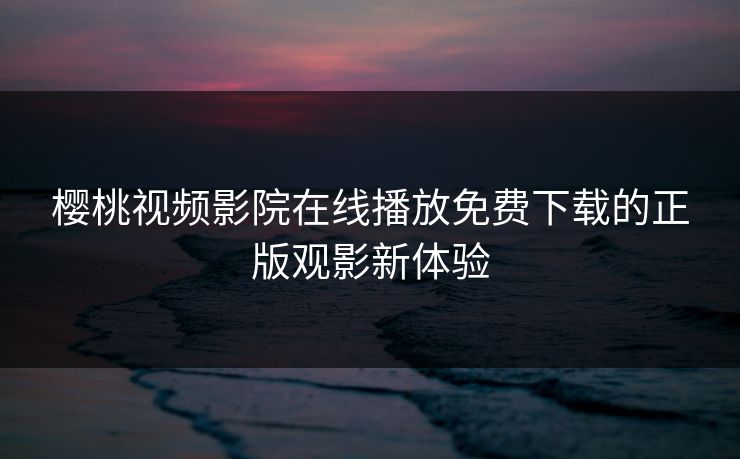 樱桃视频影院在线播放免费下载的正版观影新体验