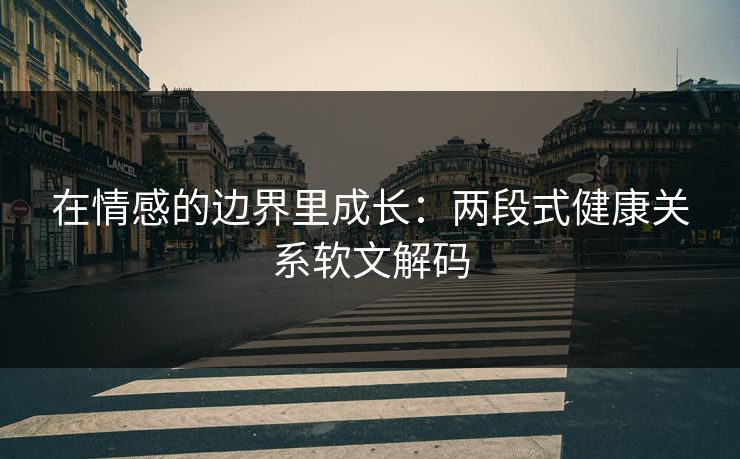在情感的边界里成长：两段式健康关系软文解码