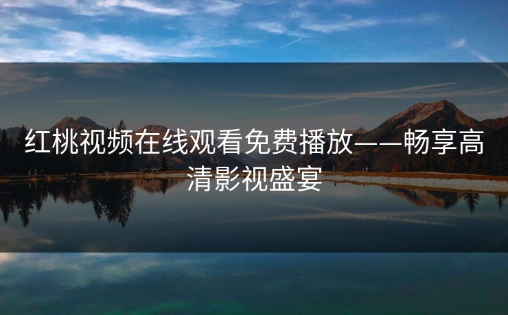 红桃视频在线观看免费播放——畅享高清影视盛宴