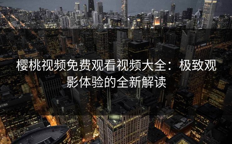樱桃视频免费观看视频大全：极致观影体验的全新解读