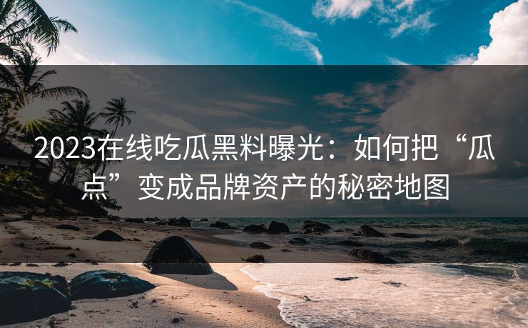 2023在线吃瓜黑料曝光：如何把“瓜点”变成品牌资产的秘密地图