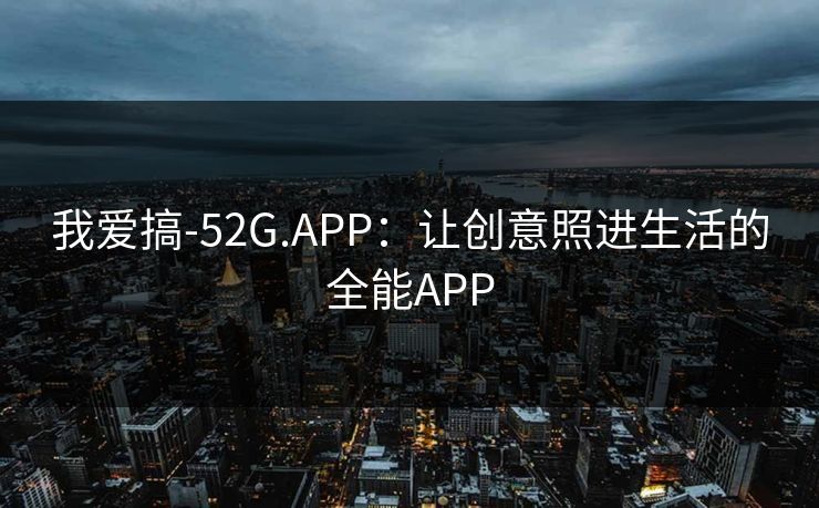 我爱搞-52G.APP：让创意照进生活的全能APP