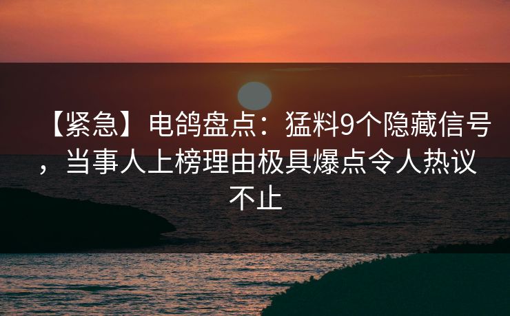 【紧急】电鸽盘点：猛料9个隐藏信号，当事人上榜理由极具爆点令人热议不止