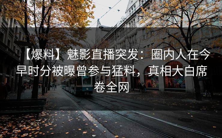 【爆料】魅影直播突发:圈内人在今早时分被曝曾参与猛料,真相大白席卷全网 【爆料】魅影直播突发:圈内人在今早时分被曝曾参与猛料,真相大白席卷全网