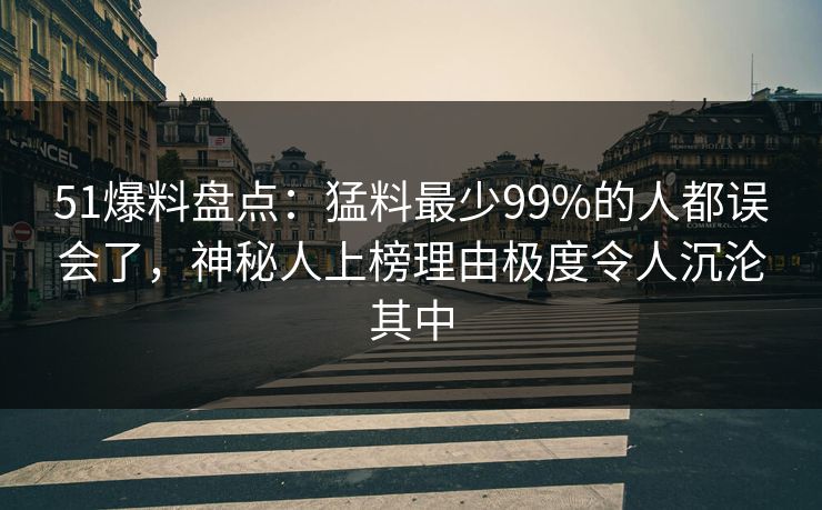51爆料盘点：猛料最少99%的人都误会了，神秘人上榜理由极度令人沉沦其中