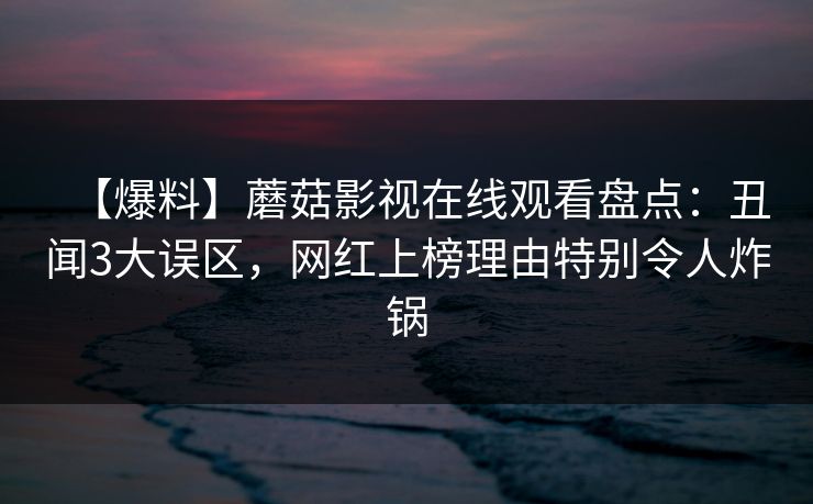 【爆料】蘑菇影视在线观看盘点：丑闻3大误区，网红上榜理由特别令人炸锅