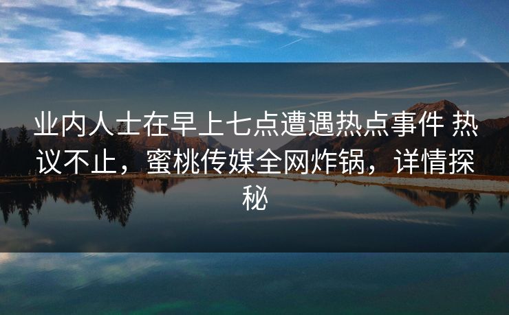 业内人士在早上七点遭遇热点事件 热议不止,蜜桃传媒全网炸锅,详情探秘 业内人士在早上七点遭遇热点事件 热议不止,蜜桃传媒全网炸锅,详情探秘