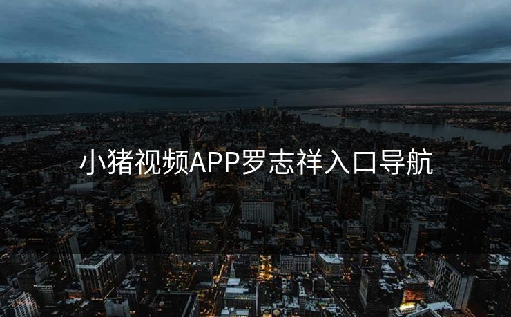 小猪视频APP罗志祥入口导航 小猪视频APP罗志祥入口导航