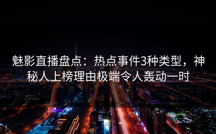 魅影直播盘点：热点事件3种类型，神秘人上榜理由极端令人轰动一时