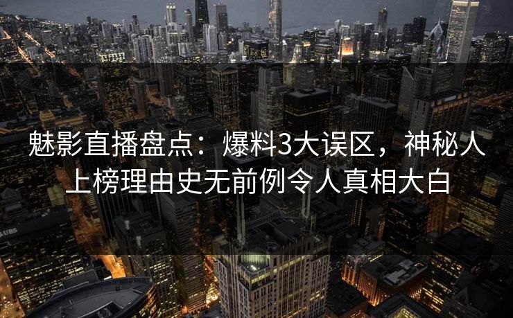 魅影直播盘点：爆料3大误区，神秘人上榜理由史无前例令人真相大白