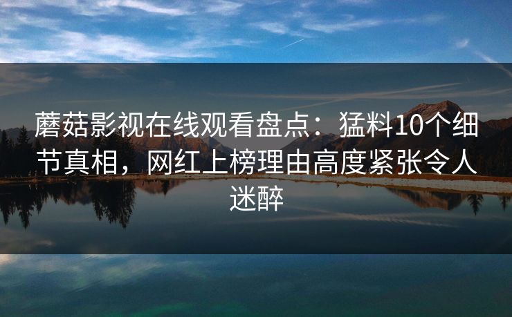 蘑菇影视在线观看盘点:猛料10个细节真相,网红上榜理由高度紧张令人迷醉